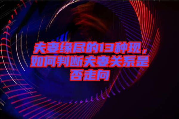夫妻緣盡的13種現(xiàn)，如何判斷夫妻關(guān)系是否走向