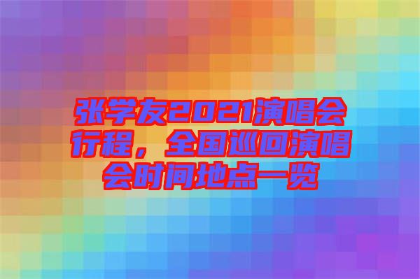 張學(xué)友2021演唱會(huì)行程，全國(guó)巡回演唱會(huì)時(shí)間地點(diǎn)一覽