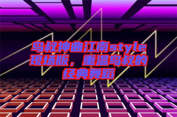 鳥叔神曲江南style現(xiàn)場版，重溫鳥叔的經(jīng)典舞蹈