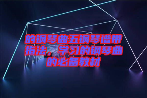 的鋼琴曲五鋼琴譜帶指法，學(xué)習(xí)的鋼琴曲的必備教材