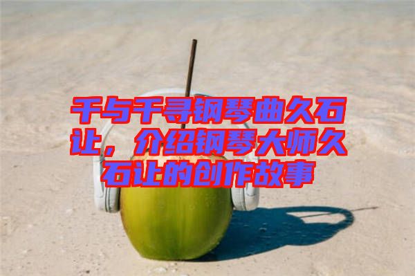 千與千尋鋼琴曲久石讓，介紹鋼琴大師久石讓的創(chuàng)作故事
