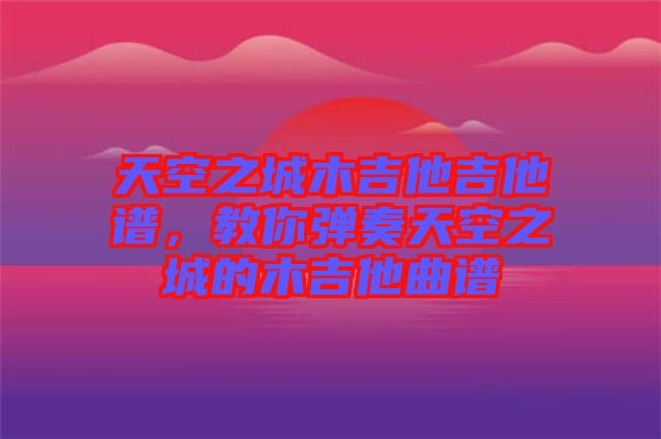 天空之城木吉他吉他譜，教你彈奏天空之城的木吉他曲譜