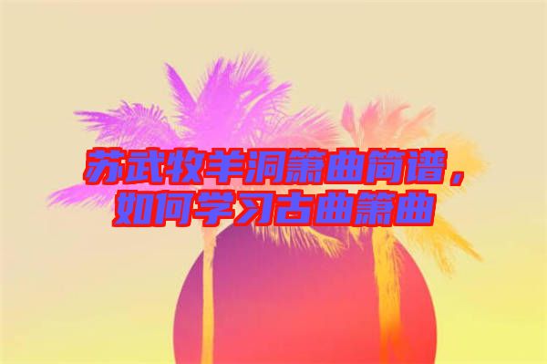 蘇武牧羊洞簫曲簡譜，如何學(xué)習(xí)古曲簫曲