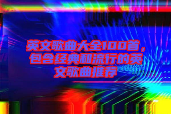 英文歌曲大全100首，包含經(jīng)典和流行的英文歌曲推薦