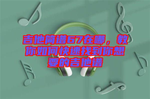 吉他簡(jiǎn)譜67在哪，教你如何快速找到你想要的吉他譜