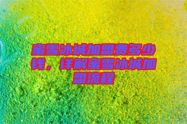 蜜雪冰城加盟費(fèi)多少錢，詳解蜜雪冰城加盟流程