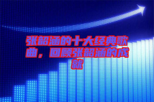 張韶涵的十大經(jīng)典歌曲，回顧張韶涵的成就