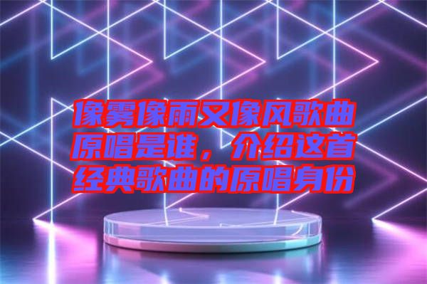 像霧像雨又像風(fēng)歌曲原唱是誰，介紹這首經(jīng)典歌曲的原唱身份