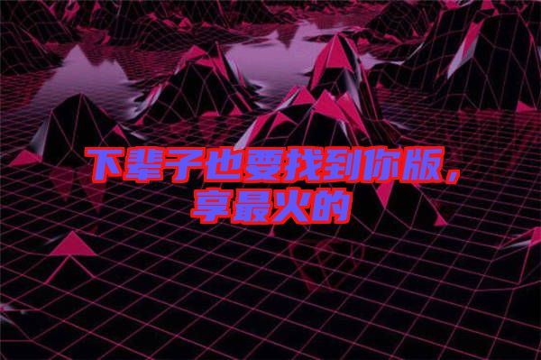 下輩子也要找到你版，享最火的
