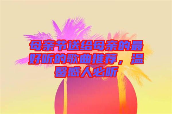 母親節(jié)送給母親的最好聽(tīng)的歌曲推薦，溫馨感人必聽(tīng)