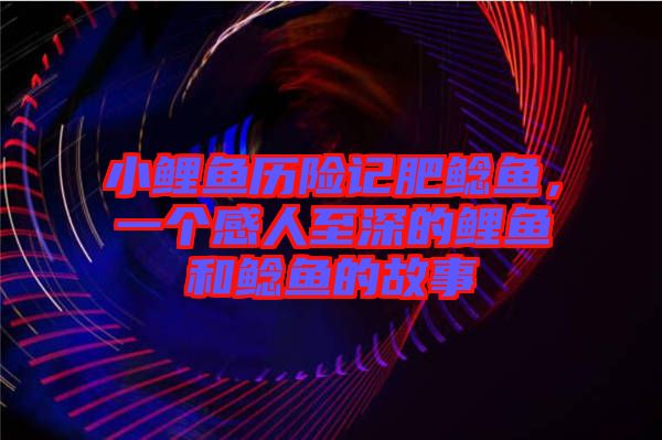 小鯉魚歷險記肥鯰魚，一個感人至深的鯉魚和鯰魚的故事