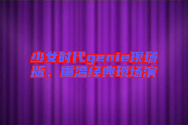 少女時(shí)代genie現(xiàn)場(chǎng)版，重溫經(jīng)典現(xiàn)場(chǎng)演