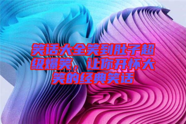 笑話大全笑到肚子超級爆笑，讓你開懷大笑的經(jīng)典笑話