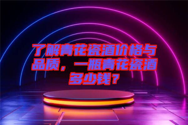 了解青花瓷酒價格與品質(zhì)，一瓶青花瓷酒多少錢？