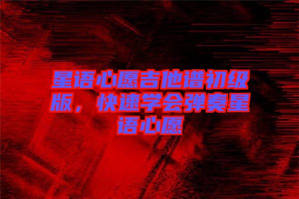 星語心愿吉他譜初級版，快速學(xué)會彈奏星語心愿