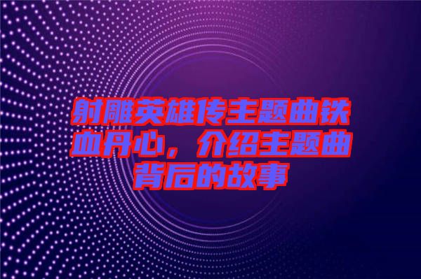 射雕英雄傳主題曲鐵血丹心，介紹主題曲背后的故事