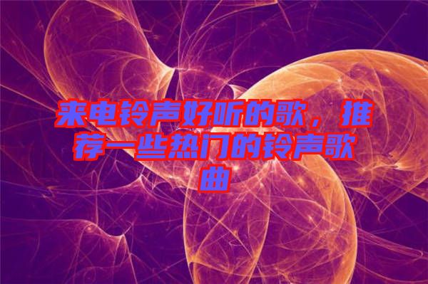 來(lái)電鈴聲好聽(tīng)的歌，推薦一些熱門(mén)的鈴聲歌曲