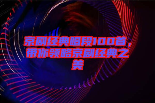 京劇經(jīng)典唱段100首，帶你領(lǐng)略京劇經(jīng)典之美