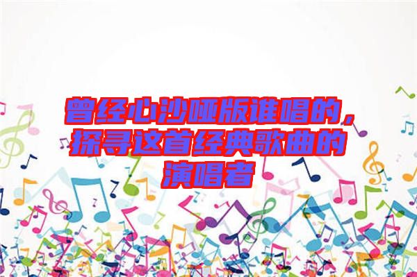 曾經(jīng)心沙啞版誰(shuí)唱的，探尋這首經(jīng)典歌曲的演唱者