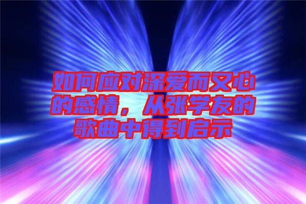 如何應(yīng)對(duì)深愛(ài)而又心的感情，從張學(xué)友的歌曲中得到啟示