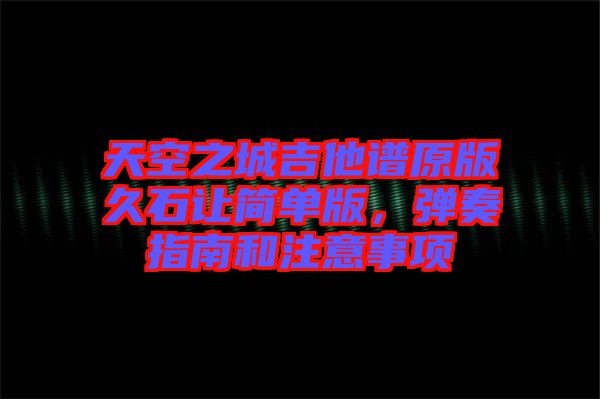 天空之城吉他譜原版久石讓簡單版，彈奏指南和注意事項