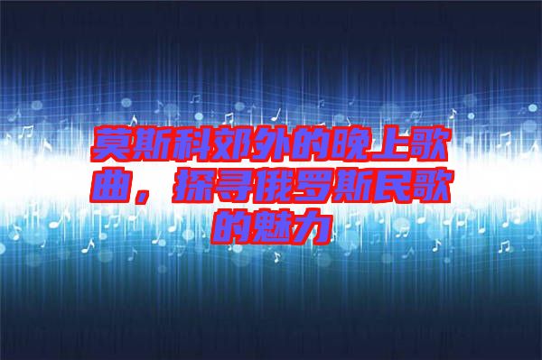 莫斯科郊外的晚上歌曲，探尋俄羅斯民歌的魅力