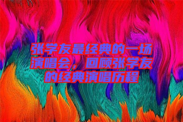 張學(xué)友最經(jīng)典的一場演唱會，回顧張學(xué)友的經(jīng)典演唱歷程