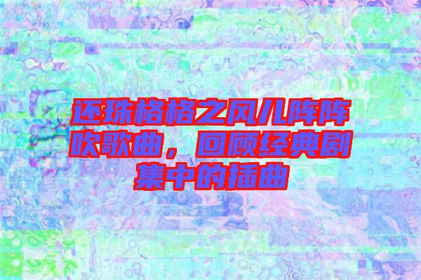 還珠格格之風(fēng)兒陣陣吹歌曲，回顧經(jīng)典劇集中的插曲