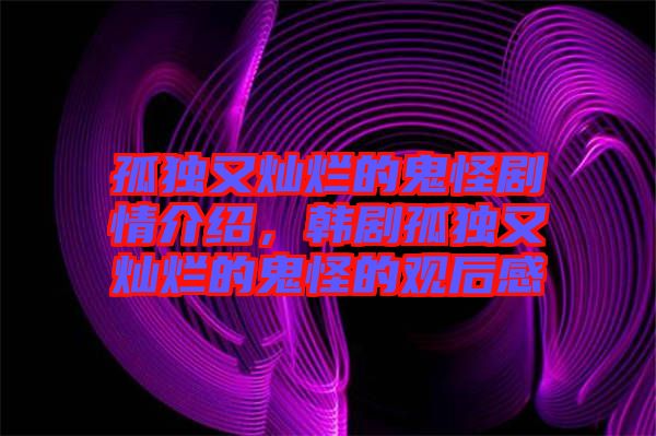 孤獨又燦爛的鬼怪劇情介紹，韓劇孤獨又燦爛的鬼怪的觀后感