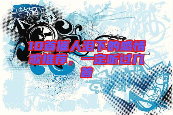 10首催人淚下的感情歌推薦，一定聽(tīng)過(guò)幾首