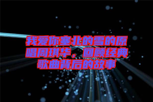 我愛(ài)你塞北的雪的原唱周琪華，回顧經(jīng)典歌曲背后的故事