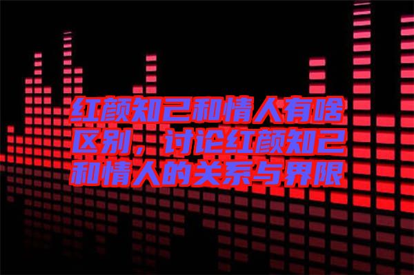 紅顏知己和情人有啥區(qū)別，討論紅顏知己和情人的關系與界限
