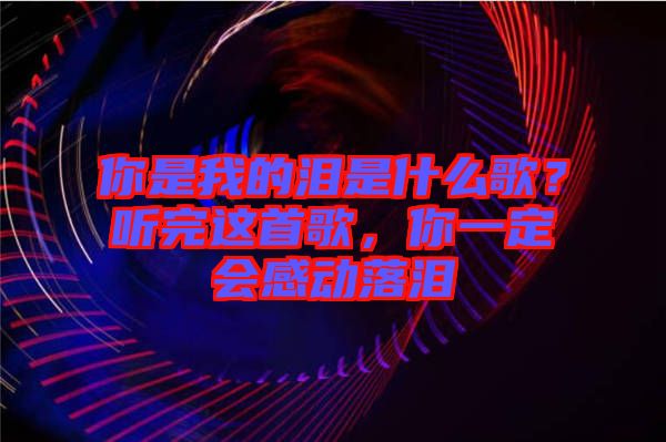 你是我的淚是什么歌？聽完這首歌，你一定會(huì)感動(dòng)落淚