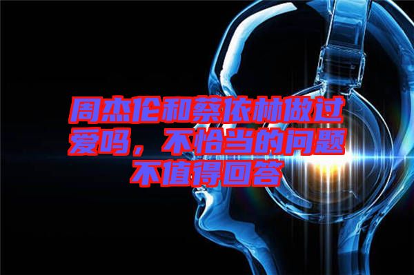 周杰倫和蔡依林做過(guò)愛嗎，不恰當(dāng)?shù)膯栴}不值得回答