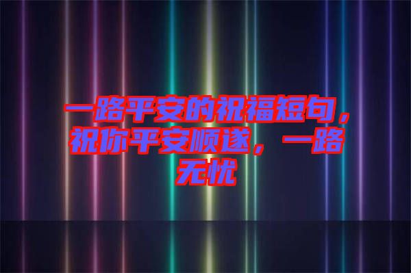 一路平安的祝福短句，祝你平安順遂，一路無憂