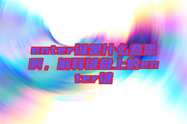 enter鍵是什么意思啊，解釋鍵盤(pán)上的enter鍵
