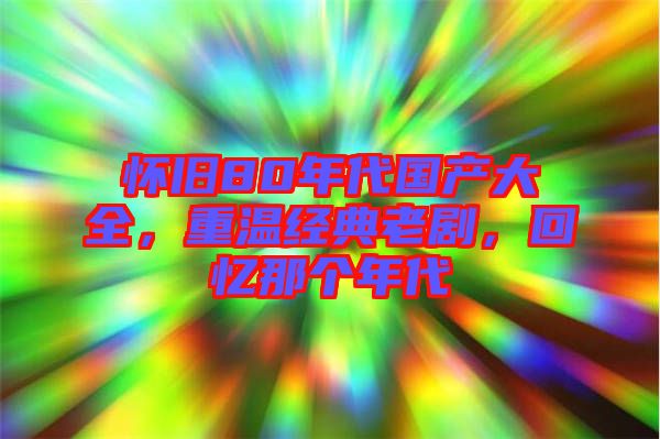 懷舊80年代國(guó)產(chǎn)大全，重溫經(jīng)典老劇，回憶那個(gè)年代