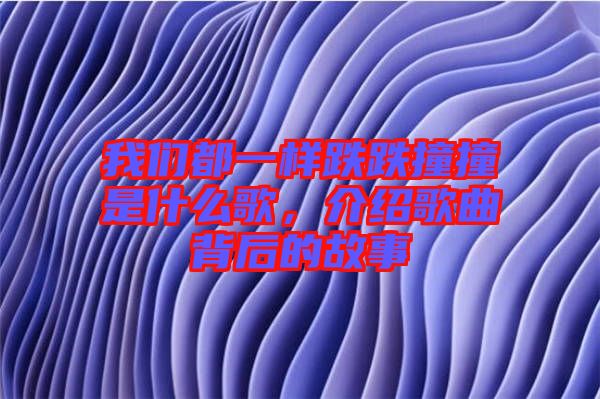 我們都一樣跌跌撞撞是什么歌，介紹歌曲背后的故事