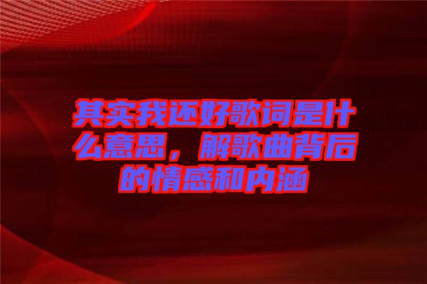 其實(shí)我還好歌詞是什么意思，解歌曲背后的情感和內(nèi)涵