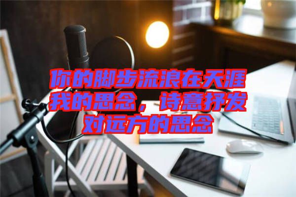 你的腳步流浪在天涯我的思念，詩(shī)意抒發(fā)對(duì)遠(yuǎn)方的思念