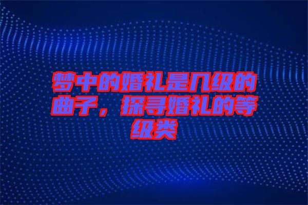 夢(mèng)中的婚禮是幾級(jí)的曲子，探尋婚禮的等級(jí)類