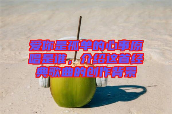 愛你是孤單的心事原唱是誰，介紹這首經(jīng)典歌曲的創(chuàng)作背景