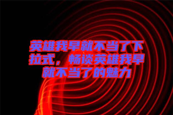 英雄我早就不當(dāng)了下拉式，暢談?dòng)⑿畚以缇筒划?dāng)了的魅力