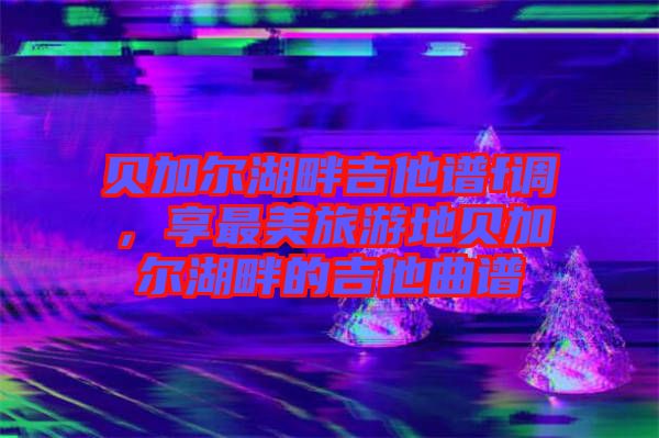 貝加爾湖畔吉他譜f調(diào)，享最美旅游地貝加爾湖畔的吉他曲譜