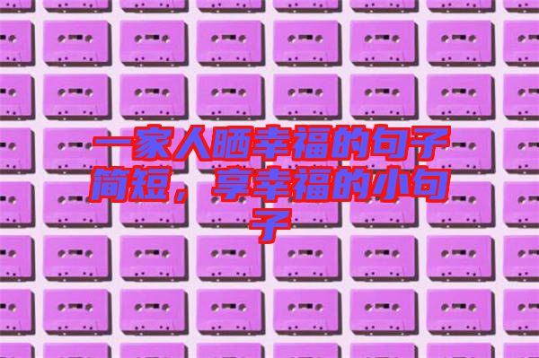 一家人曬幸福的句子簡短，享幸福的小句子