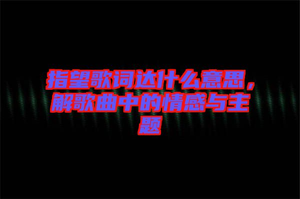 指望歌詞達什么意思，解歌曲中的情感與主題