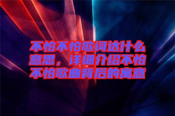 不怕不怕歌詞達(dá)什么意思，詳細(xì)介紹不怕不怕歌曲背后的寓意