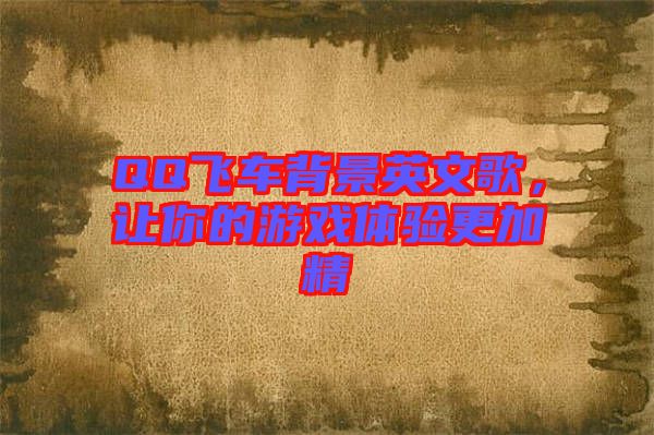 QQ飛車背景英文歌，讓你的游戲體驗(yàn)更加精