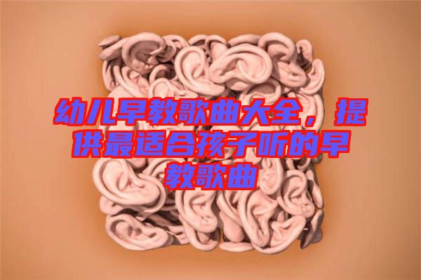 幼兒早教歌曲大全，提供最適合孩子聽(tīng)的早教歌曲