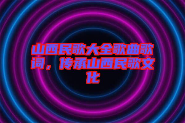 山西民歌大全歌曲歌詞，傳承山西民歌文化